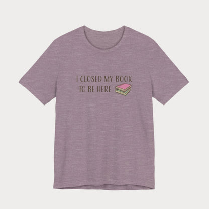 Closed My Book to Be Here T-Shirt