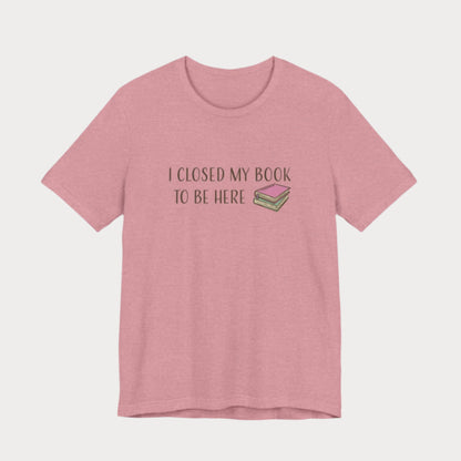 Closed My Book to Be Here T-Shirt