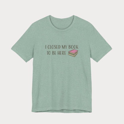 Closed My Book to Be Here T-Shirt