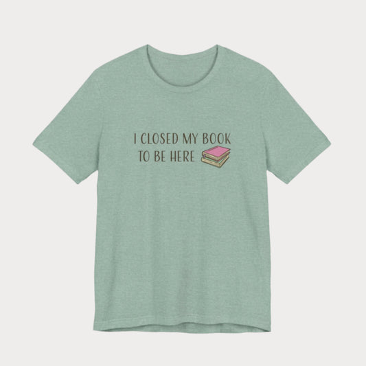 Closed My Book to Be Here T-Shirt