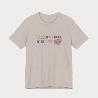 Closed My Book to Be Here T-Shirt