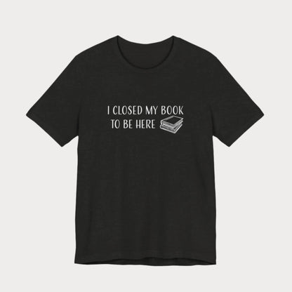 Closed My Book to Be Here T-Shirt