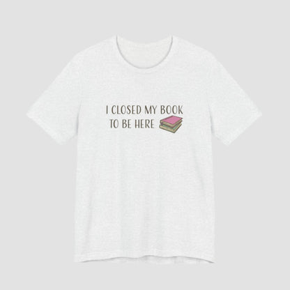 Closed My Book to Be Here T-Shirt